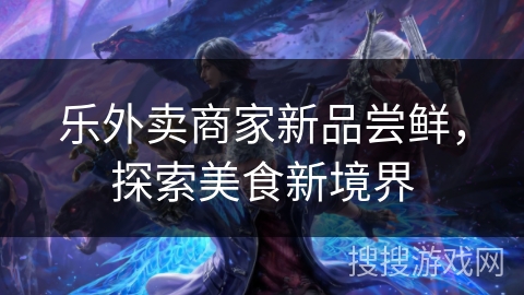 乐外卖商家新品尝鲜，探索美食新境界