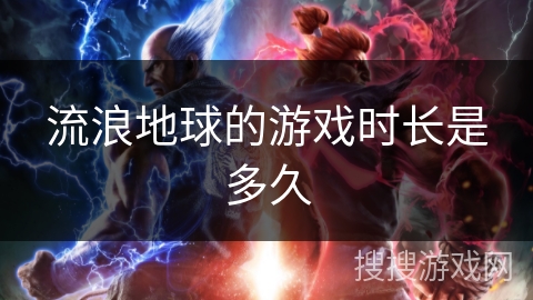 流浪地球的游戏时长是多久 流浪地球的游戏时长是多久