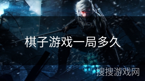 棋子游戏一局多久 棋子游戏一局多久