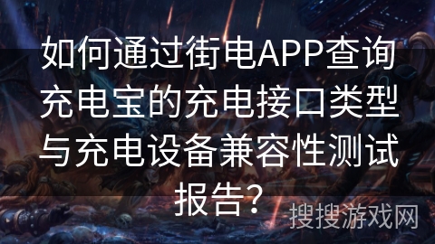 如何通过街电APP查询充电宝的充电接口类型与充电设备兼容性测试报告？