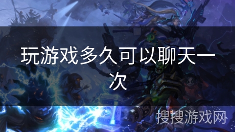 玩游戏多久可以聊天一次 玩游戏多久可以聊天一次