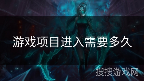 游戏项目进入需要多久