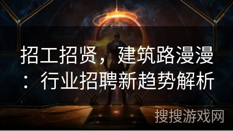 招工招贤，建筑路漫漫：行业招聘新趋势解析