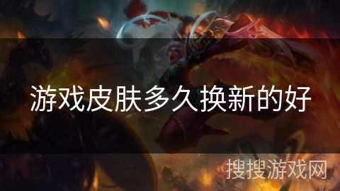 游戏皮肤多久换新的好 游戏皮肤多久换新的好