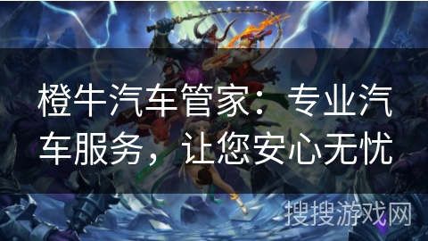 橙牛汽车管家：专业汽车服务，让您安心无忧