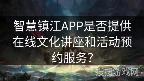 智慧镇江APP是否提供在线文化讲座和活动预约服务？