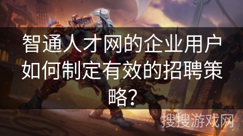 智通人才网的企业用户如何制定有效的招聘策略？
