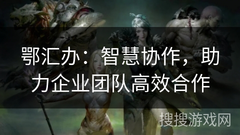 鄂汇办：智慧协作，助力企业团队高效合作