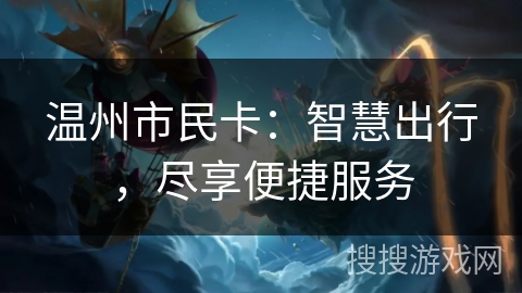温州市民卡:智慧出行,尽享便捷服务 温州市民卡:智慧出行,尽享便捷服务