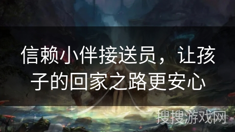 信赖小伴接送员,让孩子的回家之路更安心 信赖小伴接送员,让孩子的回家之路更安心