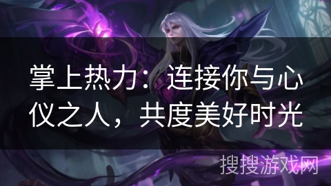 掌上热力：连接你与心仪之人，共度美好时光