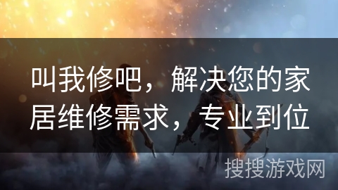 叫我修吧，解决您的家居维修需求，专业到位