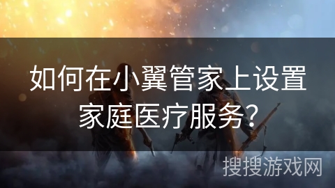 如何在小翼管家上设置家庭医疗服务？