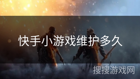 快手小游戏维护多久