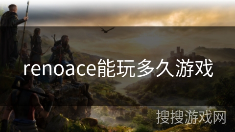 renoace能玩多久游戏 renoace能玩多久游戏