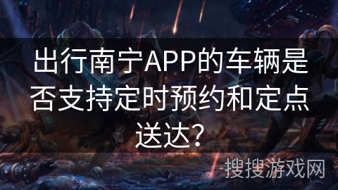 出行南宁APP的车辆是否支持定时预约和定点送达？