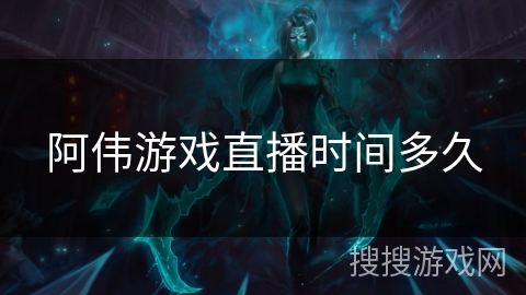 阿伟游戏直播时间多久
