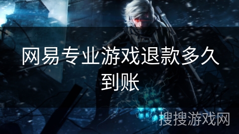 网易专业游戏退款多久到账 网易专业游戏退款多久到账