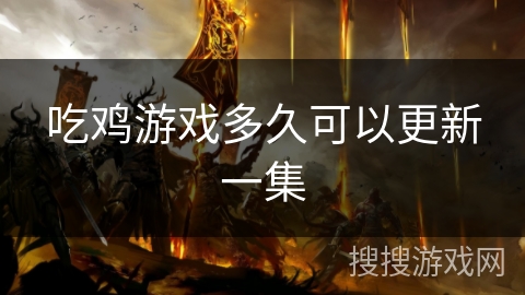 吃鸡游戏多久可以更新一集 吃鸡游戏多久可以更新一集