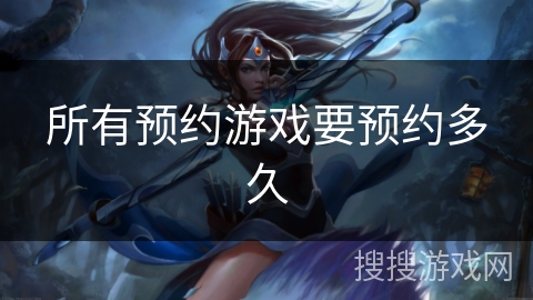 所有预约游戏要预约多久