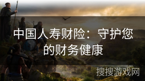 中国人寿财险：守护您的财务健康