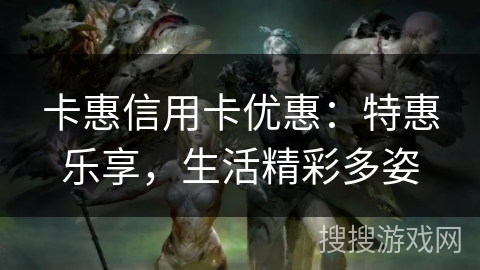 卡惠信用卡优惠：特惠乐享，生活精彩多姿