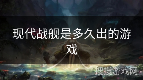现代战舰是多久出的游戏