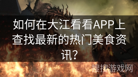 如何在大江看看APP上查找最新的热门美食资讯？