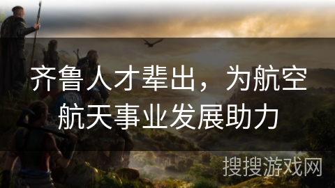 齐鲁人才辈出，为航空航天事业发展助力
