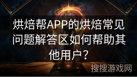 烘焙帮APP的烘焙常见问题解答区如何帮助其他用户？