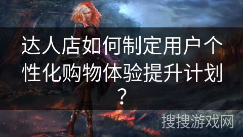 达人店如何制定用户个性化购物体验提升计划？