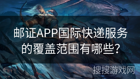 邮证APP国际快递服务的覆盖范围有哪些？