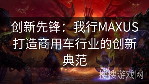 创新先锋：我行MAXUS打造商用车行业的创新典范