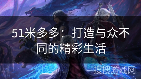 51米多多：打造与众不同的精彩生活