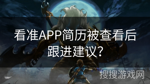 看准APP简历被查看后跟进建议？