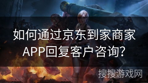 如何通过京东到家商家APP回复客户咨询？