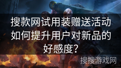 搜款网试用装赠送活动如何提升用户对新品的好感度？