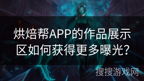 烘焙帮APP的作品展示区如何获得更多曝光？