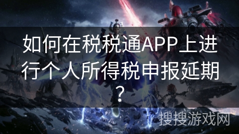 如何在税税通APP上进行个人所得税申报延期？