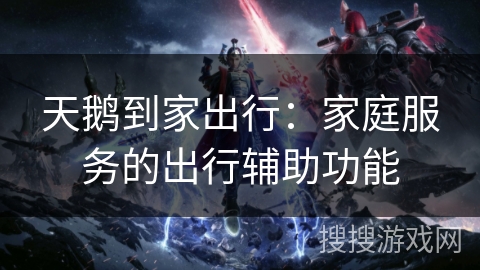 天鹅到家出行：家庭服务的出行辅助功能