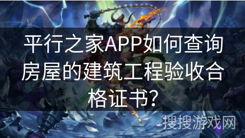 平行之家APP如何查询房屋的建筑工程验收合格证书？