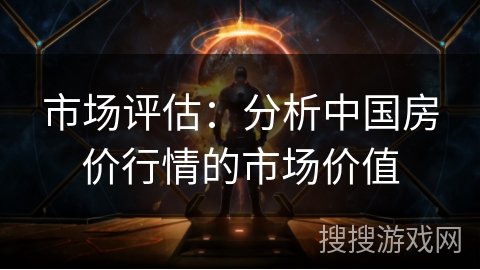 市场评估：分析中国房价行情的市场价值