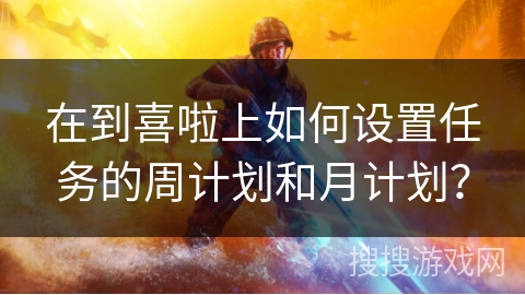 在到喜啦上如何设置任务的周计划和月计划？