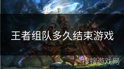 王者组队多久结束游戏
