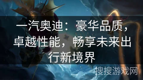 一汽奥迪：豪华品质，卓越性能，畅享未来出行新境界