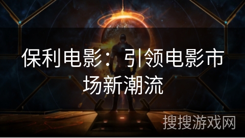 保利电影：引领电影市场新潮流