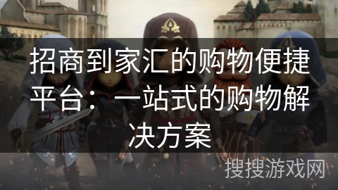 招商到家汇的购物便捷平台：一站式的购物解决方案