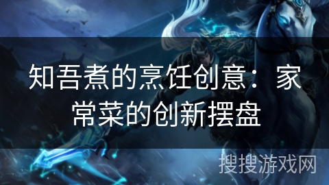 知吾煮的烹饪创意：家常菜的创新摆盘