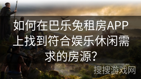 如何在巴乐兔租房APP上找到符合娱乐休闲需求的房源？