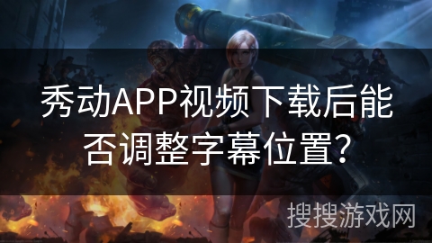 秀动APP视频下载后能否调整字幕位置？